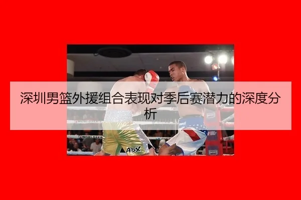 深圳男篮外援组合表现对季后赛潜力的深度分析